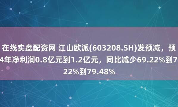 在线实盘配资网 江山欧派(603208.SH)发预减，预计2024年净利润0.8亿元到1.2亿元，同比减少69.22%到79.48%