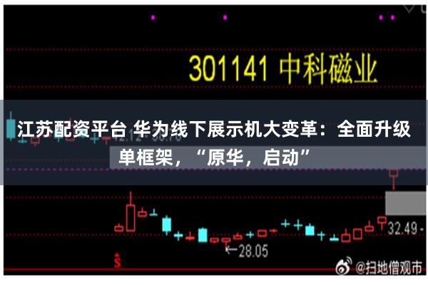 江苏配资平台 华为线下展示机大变革：全面升级单框架，“原华，启动”