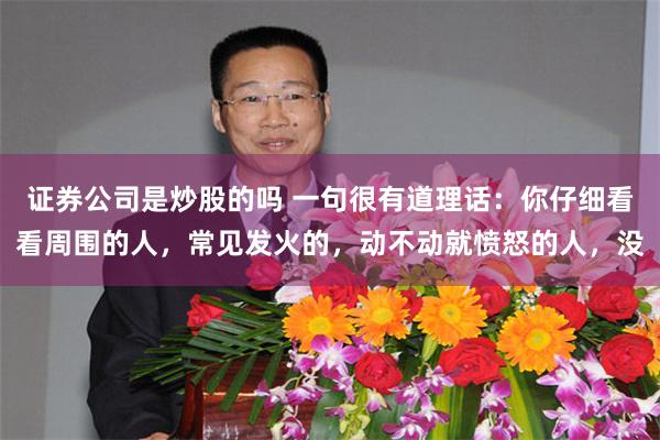 证券公司是炒股的吗 一句很有道理话：你仔细看看周围的人，常见发火的，动不动就愤怒的人，没