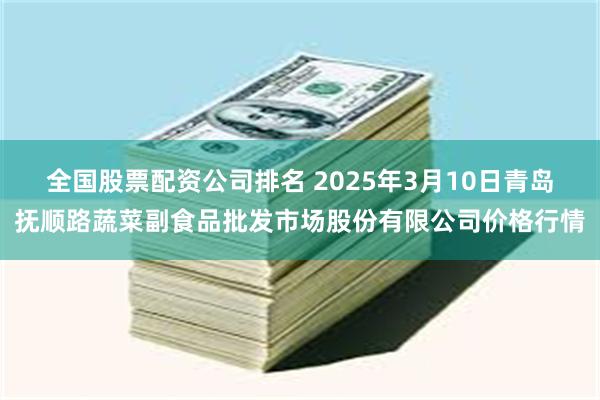 全国股票配资公司排名 2025年3月10日青岛抚顺路蔬菜副食品批发市场股份有限公司价格行情