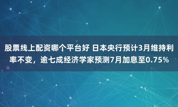 股票线上配资哪个平台好 日本央行预计3月维持利率不变，逾七成经济学家预测7月加息至0.75%