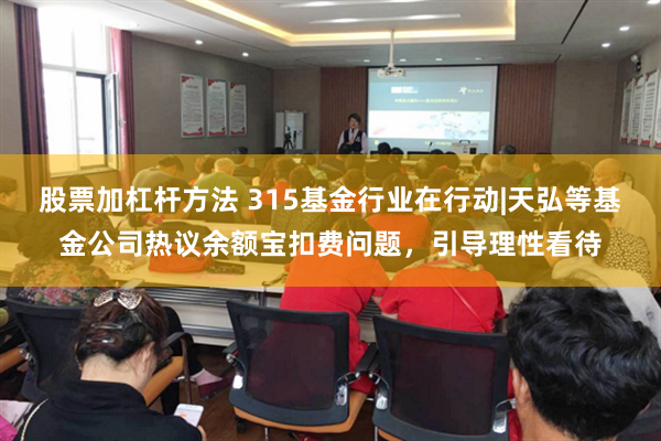股票加杠杆方法 315基金行业在行动|天弘等基金公司热议余额宝扣费问题，引导理性看待