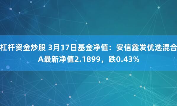 杠杆资金炒股 3月17日基金净值：安信鑫发优选混合A最新净值2.1899，跌0.43%