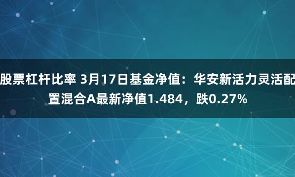股票杠杆比率 3月17日基金净值：华安新活力灵活配置混合A最新净值1.484，跌0.27%