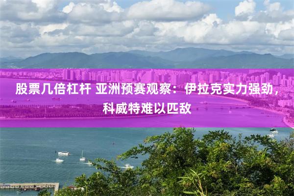 股票几倍杠杆 亚洲预赛观察：伊拉克实力强劲，科威特难以匹敌