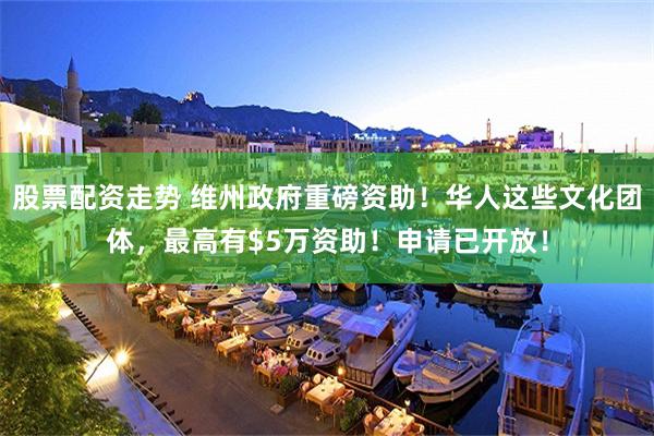 股票配资走势 维州政府重磅资助！华人这些文化团体，最高有$5万资助！申请已开放！