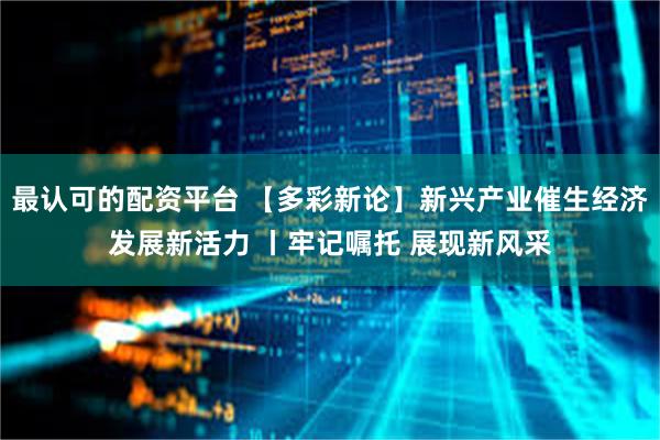 最认可的配资平台 【多彩新论】新兴产业催生经济发展新活力 丨牢记嘱托 展现新风采