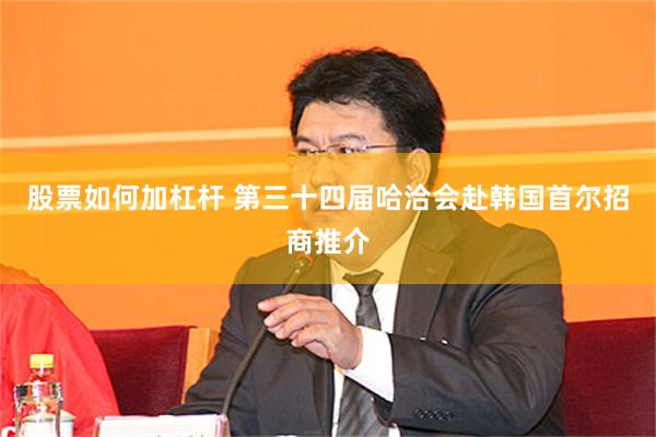 股票如何加杠杆 第三十四届哈洽会赴韩国首尔招商推介