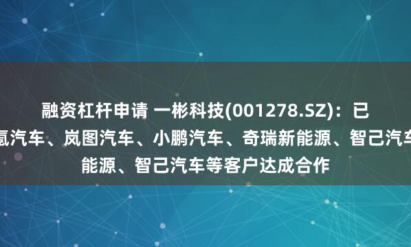 融资杠杆申请 一彬科技(001278.SZ)：已经与比亚迪、极氪汽车、岚图汽车、小鹏汽车、奇瑞新能源、智己汽车等客户达成合作