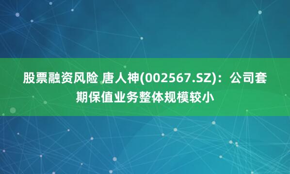 股票融资风险 唐人神(002567.SZ)：公司套期保值业务整体规模较小