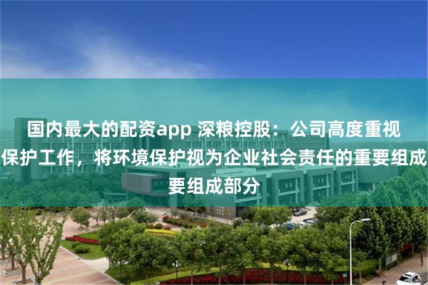 国内最大的配资app 深粮控股：公司高度重视环境保护工作，将环境保护视为企业社会责任的重要组成部分