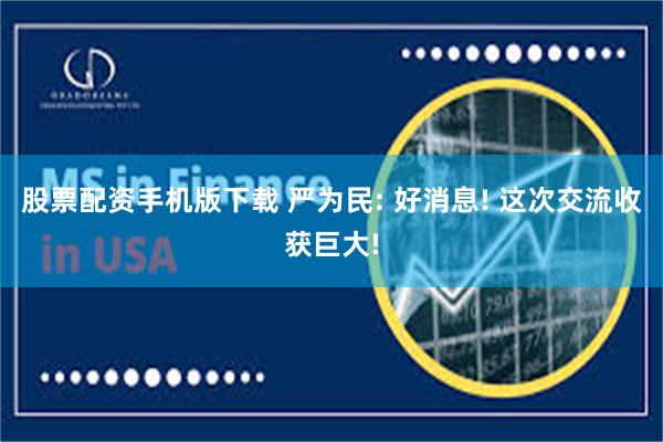 股票配资手机版下载 严为民: 好消息! 这次交流收获巨大!