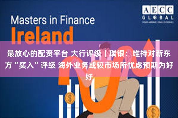 最放心的配资平台 大行评级｜瑞银：维持对新东方“买入”评级 海外业务或较市场所忧虑预期为好