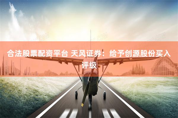 合法股票配资平台 天风证券：给予创源股份买入评级