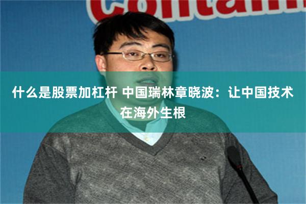什么是股票加杠杆 中国瑞林章晓波：让中国技术在海外生根