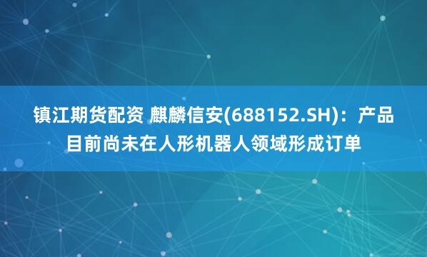 镇江期货配资 麒麟信安(688152.SH)：产品目前尚未在人形机器人领域形成订单
