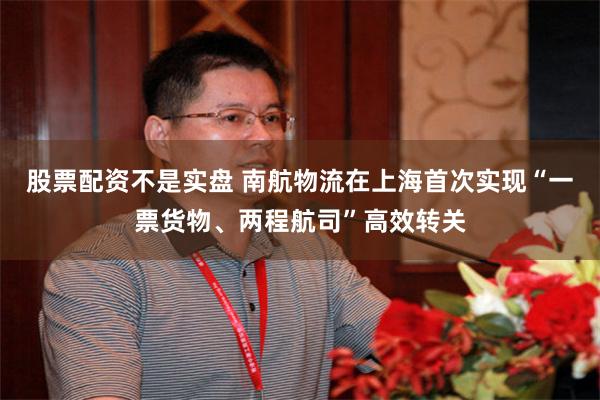 股票配资不是实盘 南航物流在上海首次实现“一票货物、两程航司”高效转关