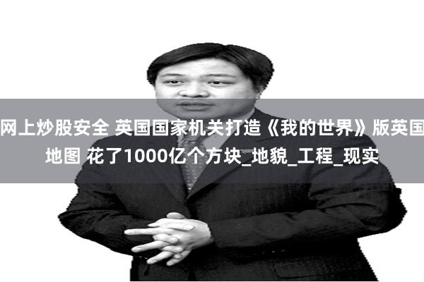 网上炒股安全 英国国家机关打造《我的世界》版英国地图 花了1000亿个方块_地貌_工程_现实
