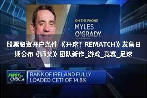 股票融资开户条件 《开球！REMATCH》发售日期公布《师父》团队新作_游戏_竞赛_足球