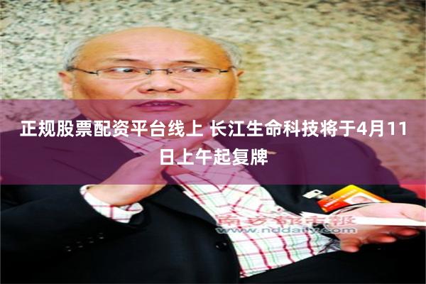 正规股票配资平台线上 长江生命科技将于4月11日上午起复牌