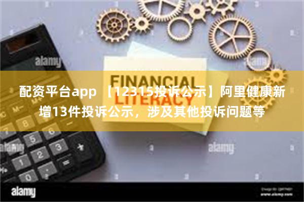 配资平台app 【12315投诉公示】阿里健康新增13件投诉公示，涉及其他投诉问题等