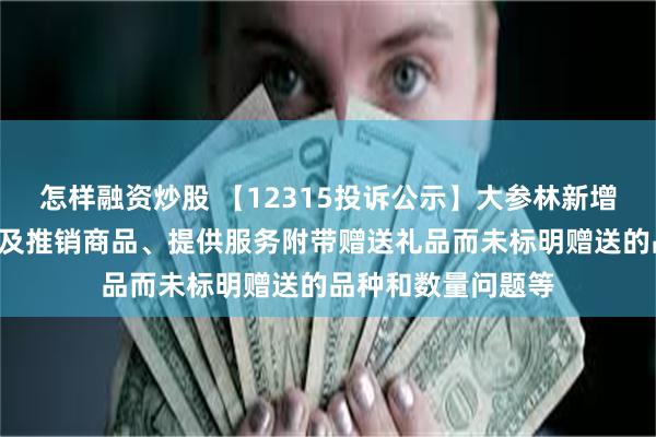 怎样融资炒股 【12315投诉公示】大参林新增4件投诉公示，涉及推销商品、提供服务附带赠送礼品而未标明赠送的品种和数量问题等
