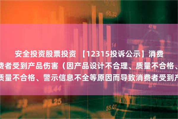 安全投资股票投资 【12315投诉公示】消费者投诉利仁科技导致消费者受到产品伤害（因产品设计不合理、质量不合格、警示信息不全等原因而导致消费者受到产品伤害）问题