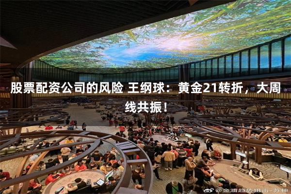 股票配资公司的风险 王纲球：黄金21转折，大周线共振！