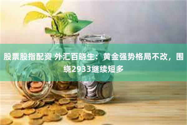 股票股指配资 外汇百晓生：黄金强势格局不改，围绕2933继续短多
