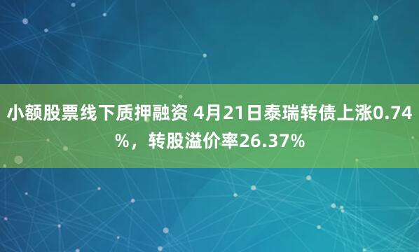 小额股票线下质押融资 4月21日泰瑞转债上涨0.74%，转股溢价率26.37%