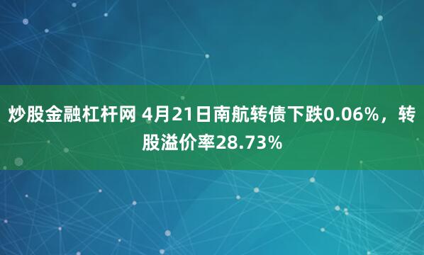 炒股金融杠杆网 4月21日南航转债下跌0.06%，转股溢价率28.73%