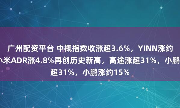 广州配资平台 中概指数收涨超3.6%，YINN涨约8.6%，小米ADR涨4.8%再创历史新高，高途涨超31%，小鹏涨约15%