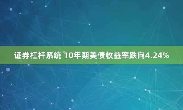 证券杠杆系统 10年期美债收益率跌向4.24%