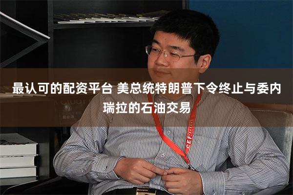 最认可的配资平台 美总统特朗普下令终止与委内瑞拉的石油交易