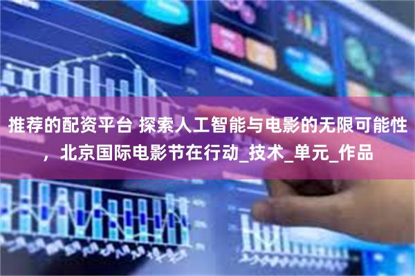 推荐的配资平台 探索人工智能与电影的无限可能性，北京国际电影节在行动_技术_单元_作品