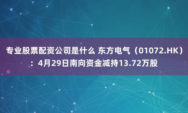 专业股票配资公司是什么 东方电气（01072.HK）：4月29日南向资金减持13.72万股