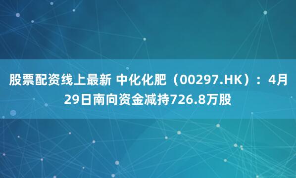 股票配资线上最新 中化化肥（00297.HK）：4月29日南向资金减持726.8万股