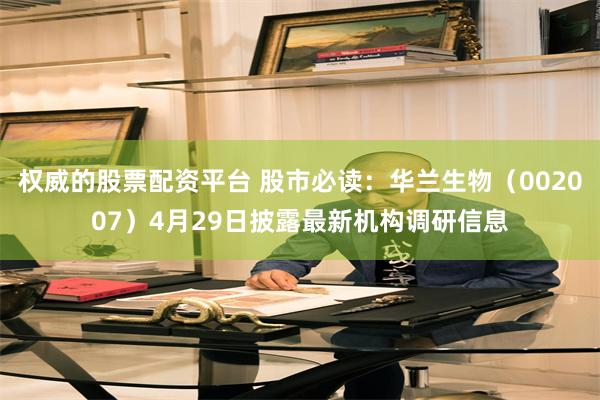 权威的股票配资平台 股市必读：华兰生物（002007）4月29日披露最新机构调研信息