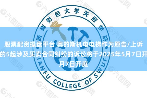 股票配资操盘平台 奥的斯机电电梯作为原告/上诉人的5起涉及买卖合同纠纷的诉讼将于2025年5月7日开庭