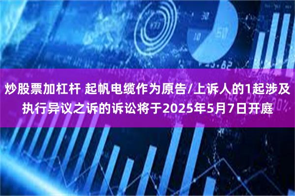 炒股票加杠杆 起帆电缆作为原告/上诉人的1起涉及执行异议之诉的诉讼将于2025年5月7日开庭