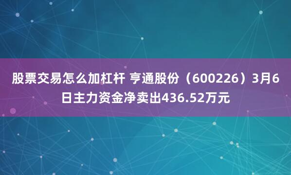 股票交易怎么加杠杆 亨通股份（600226）3月6日主力资金净卖出436.52万元
