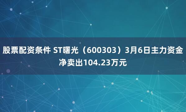 股票配资条件 ST曙光（600303）3月6日主力资金净卖出104.23万元
