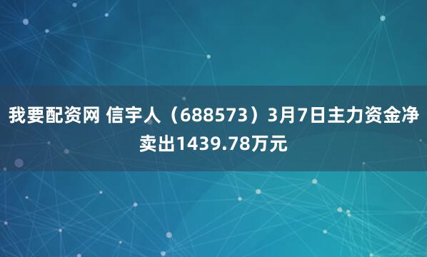 我要配资网 信宇人（688573）3月7日主力资金净卖出1439.78万元