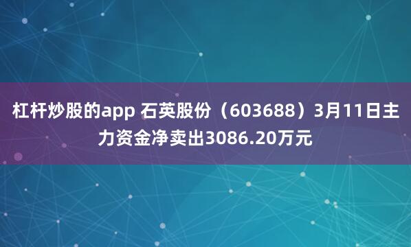 杠杆炒股的app 石英股份（603688）3月11日主力资金净卖出3086.20万元