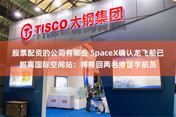 股票配资的公司有哪些 SpaceX确认龙飞船已脱离国际空间站：将带回两名滞留宇航员
