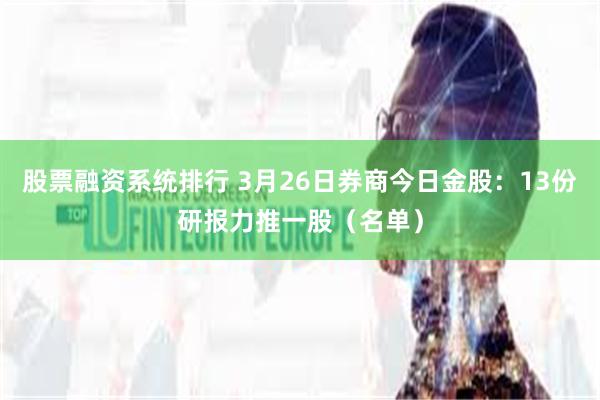 股票融资系统排行 3月26日券商今日金股：13份研报力推一股（名单）
