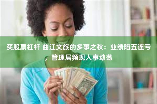 买股票杠杆 曲江文旅的多事之秋：业绩陷五连亏，管理层频现人事动荡