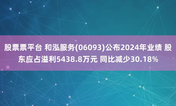 股票票平台 和泓服务(06093)公布2024年业绩 股东应占溢利5438.8万元 同比减少30.18%
