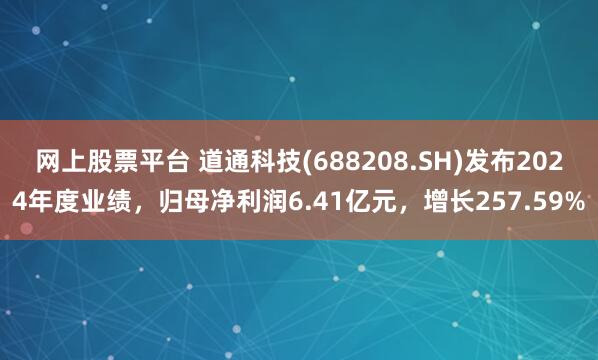 网上股票平台 道通科技(688208.SH)发布2024年度业绩，归母净利润6.41亿元，增长257.59%