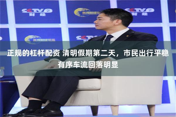 正规的杠杆配资 清明假期第二天，市民出行平稳有序车流回落明显